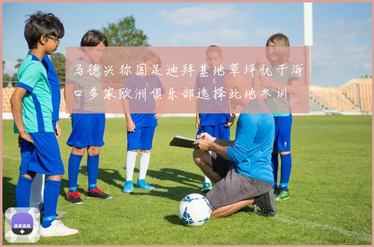 马德兴称国足迪拜基地草坪优于海口多家欧洲俱乐部选择此地冬训
