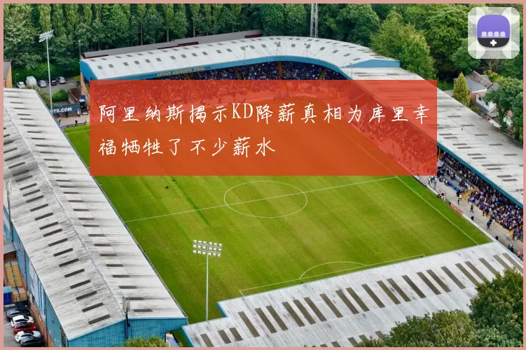阿里纳斯揭示KD降薪真相为库里幸福牺牲了不少薪水