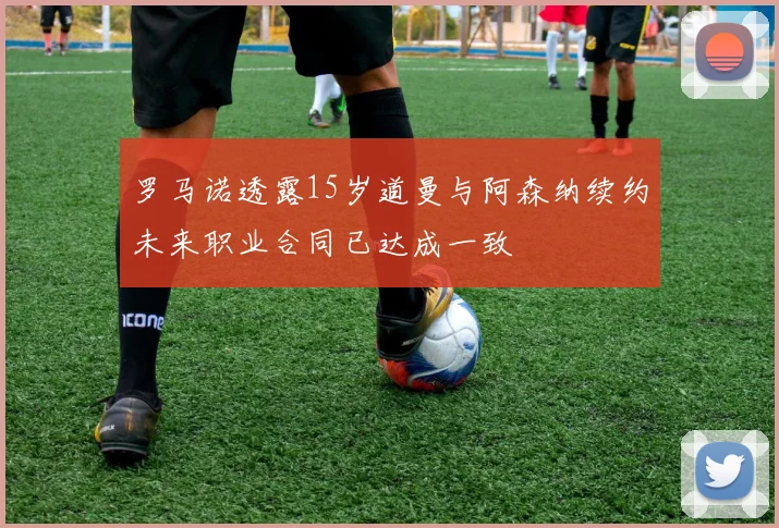 罗马诺透露15岁道曼与阿森纳续约未来职业合同已达成一致