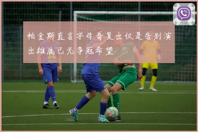 帕金斯直言字母哥复出仅是告别演出雄鹿已无争冠希望