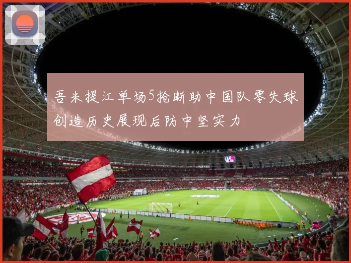 吾米提江单场5抢断助中国队零失球创造历史展现后防中坚实力