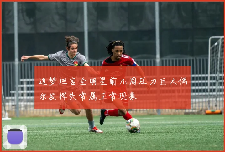 追梦坦言全明星前几周压力巨大偶尔发挥失常属正常现象