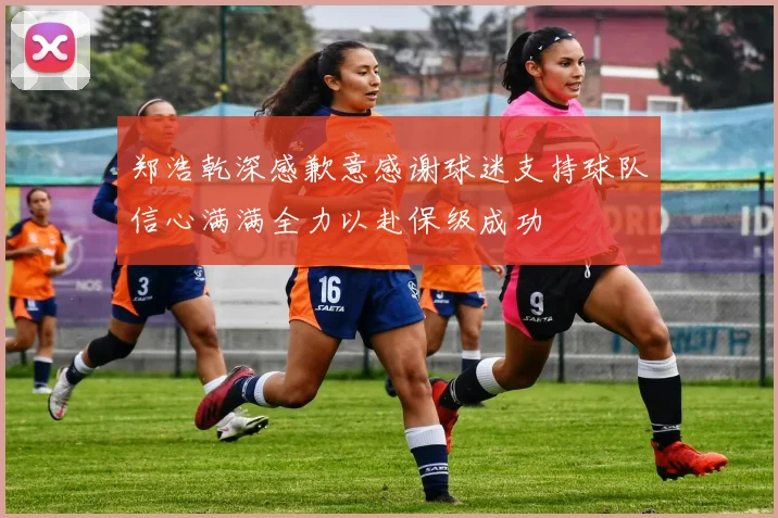 郑浩乾深感歉意感谢球迷支持球队信心满满全力以赴保级成功