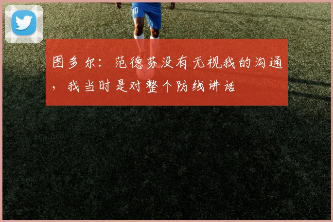 图多尔：范德芬没有无视我的沟通，我当时是对整个防线讲话