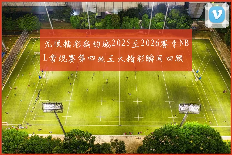 无限精彩我的城2025至2026赛季NBL常规赛第四轮五大精彩瞬间回顾