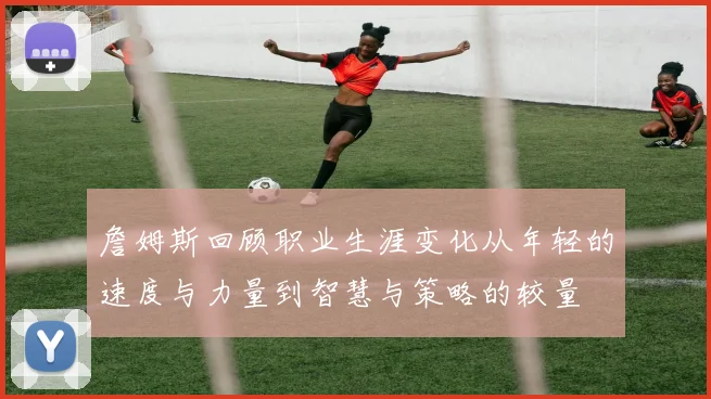 詹姆斯回顾职业生涯变化从年轻的速度与力量到智慧与策略的较量
