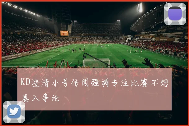 KD澄清小号传闻强调专注比赛不想卷入争论