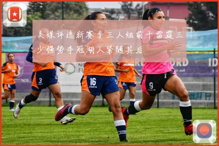 美媒评选新赛季三人组前十雷霆三少强势夺冠湖人紧随其后