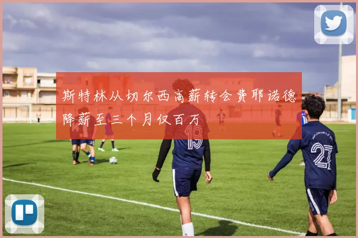 斯特林从切尔西高薪转会费耶诺德降薪至三个月仅百万