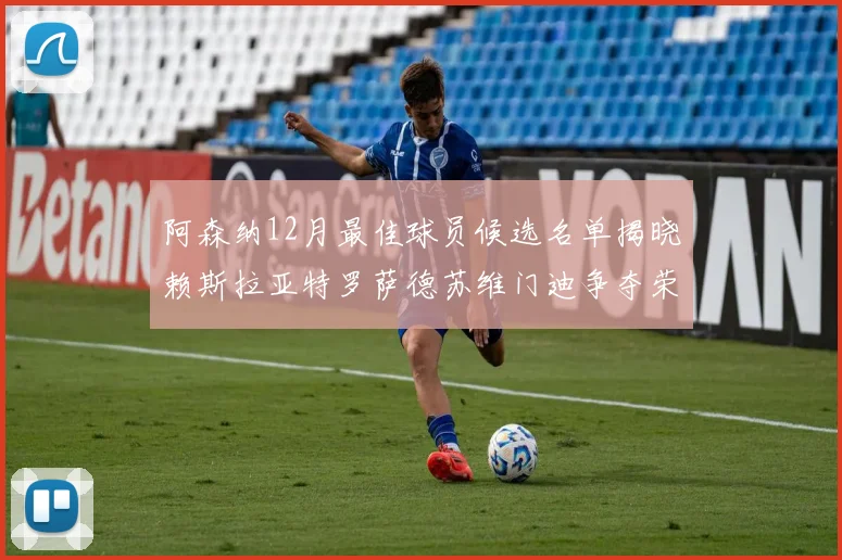 阿森纳12月最佳球员候选名单揭晓赖斯拉亚特罗萨德苏维门迪争夺荣誉