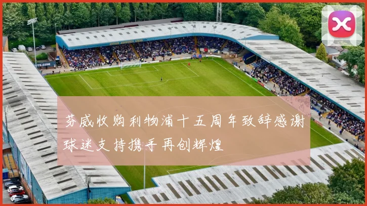 芬威收购利物浦十五周年致辞感谢球迷支持携手再创辉煌