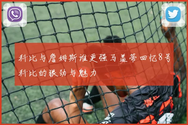 科比与詹姆斯谁更强马盖蒂回忆8号科比的狠劲与魅力