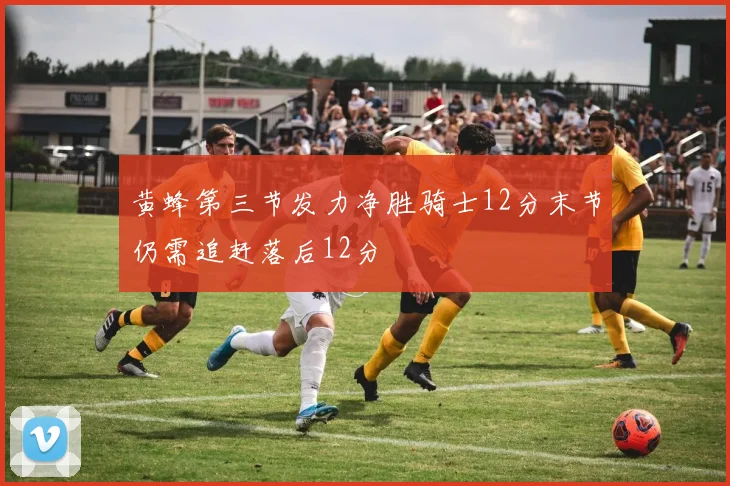 黄蜂第三节发力净胜骑士12分末节仍需追赶落后12分