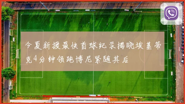 今夏新援最快首球纪录揭晓埃基蒂克4分钟领跑博尼紧随其后