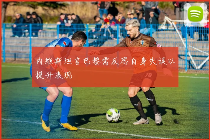 内维斯坦言巴黎需反思自身失误以提升表现
