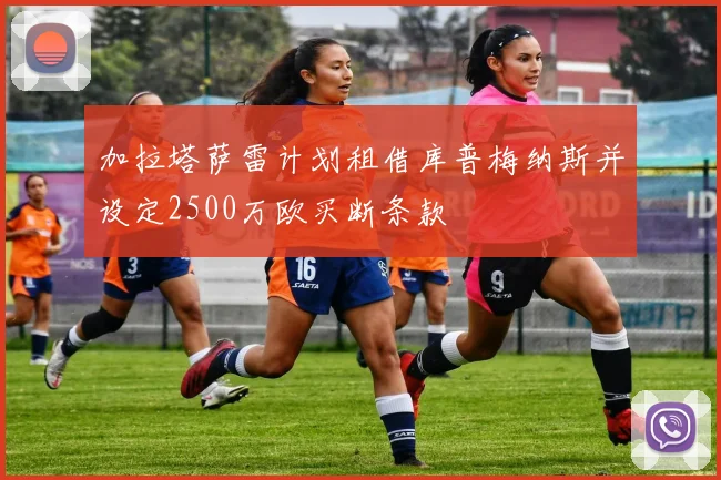 加拉塔萨雷计划租借库普梅纳斯并设定2500万欧买断条款