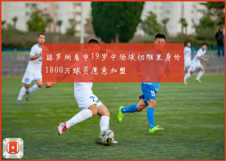 赫罗纳看中19岁中场埃切维里身价1800万球员愿意加盟