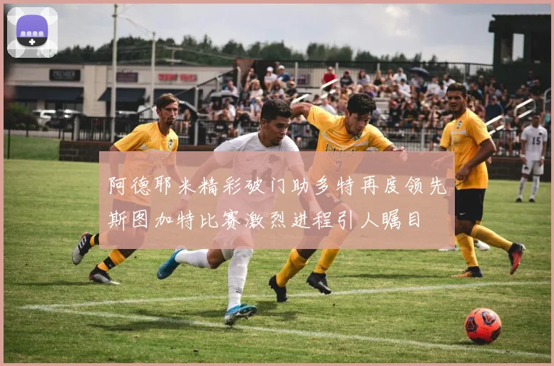 阿德耶米精彩破门助多特再度领先斯图加特比赛激烈进程引人瞩目