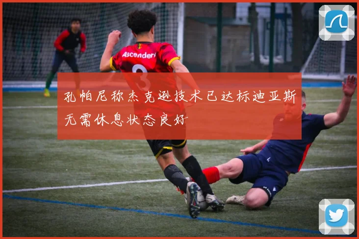 孔帕尼称杰克逊技术已达标迪亚斯无需休息状态良好