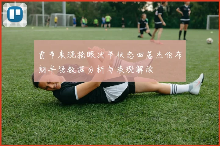 首节表现抢眼次节状态回落杰伦布朗半场数据分析与表现解读