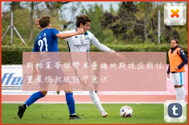 斯帕莱蒂称赞库普梅纳斯适应新位置展现积极防守意识