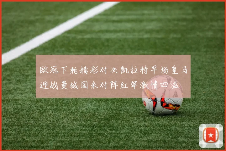 欧冠下轮精彩对决凯拉特早场皇马迎战曼城国米对阵红军激情四溢