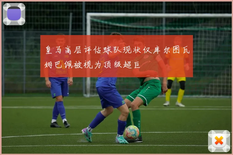 皇马高层评估球队现状仅库尔图瓦姆巴佩被视为顶级超巨