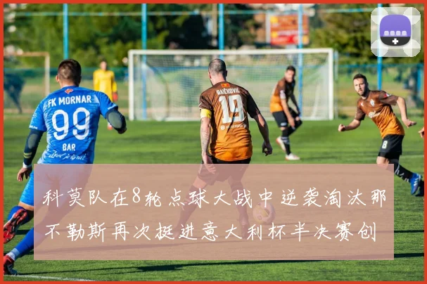 科莫队在8轮点球大战中逆袭淘汰那不勒斯再次挺进意大利杯半决赛创造历史