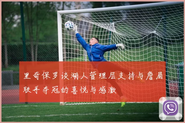 里奇保罗谈湖人管理层支持与詹眉联手夺冠的喜悦与感激