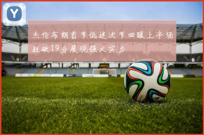杰伦布朗首节低迷次节回暖上半场狂砍19分展现强大实力