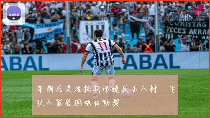 布朗尼灵活抢断迅速反击八村塁飞跃扣篮展现绝佳默契