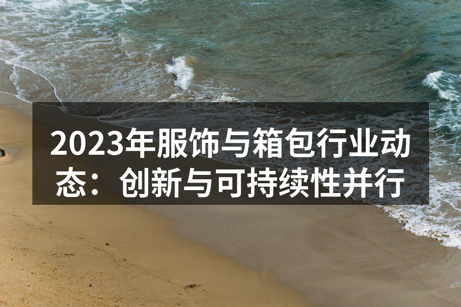 2023年服饰与箱包行业动态：创新与可持